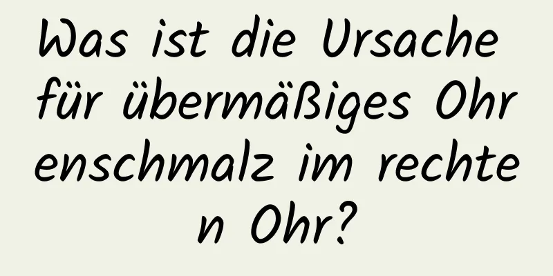 Was ist die Ursache für übermäßiges Ohrenschmalz im rechten Ohr?