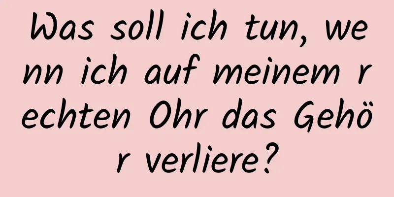 Was soll ich tun, wenn ich auf meinem rechten Ohr das Gehör verliere?