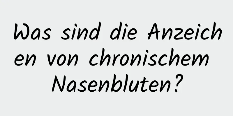 Was sind die Anzeichen von chronischem Nasenbluten?