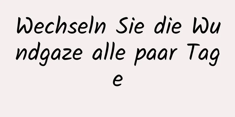 Wechseln Sie die Wundgaze alle paar Tage