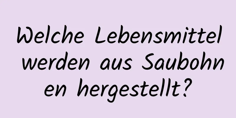 Welche Lebensmittel werden aus Saubohnen hergestellt?