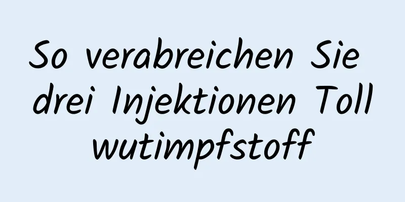 So verabreichen Sie drei Injektionen Tollwutimpfstoff