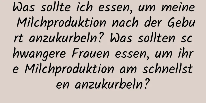 Was sollte ich essen, um meine Milchproduktion nach der Geburt anzukurbeln? Was sollten schwangere Frauen essen, um ihre Milchproduktion am schnellsten anzukurbeln?