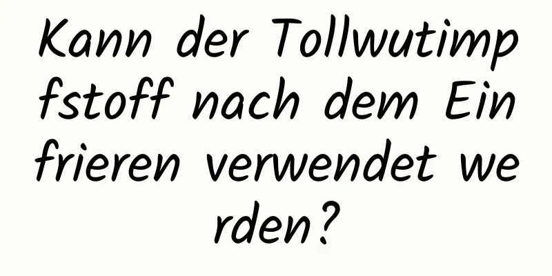 Kann der Tollwutimpfstoff nach dem Einfrieren verwendet werden?