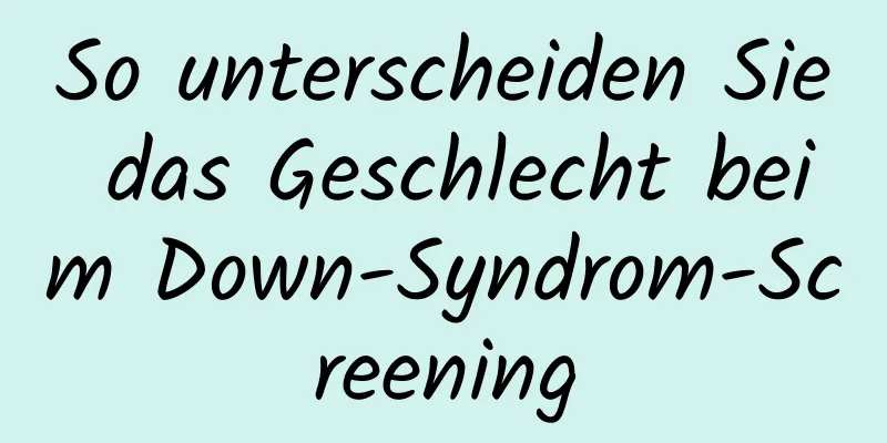 So unterscheiden Sie das Geschlecht beim Down-Syndrom-Screening
