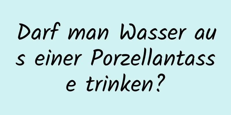Darf man Wasser aus einer Porzellantasse trinken?