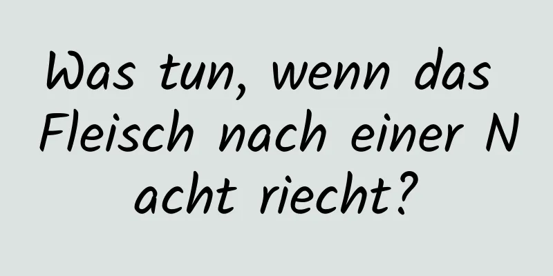 Was tun, wenn das Fleisch nach einer Nacht riecht?