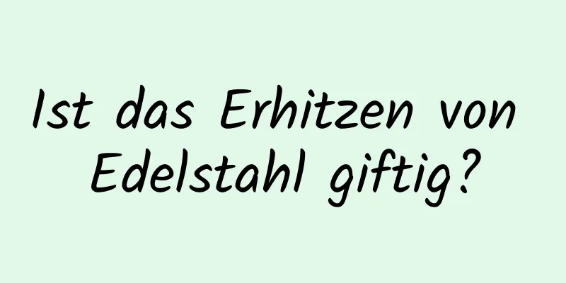 Ist das Erhitzen von Edelstahl giftig?