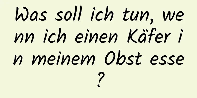 Was soll ich tun, wenn ich einen Käfer in meinem Obst esse?