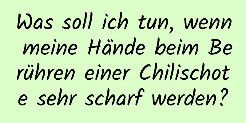 Was soll ich tun, wenn meine Hände beim Berühren einer Chilischote sehr scharf werden?