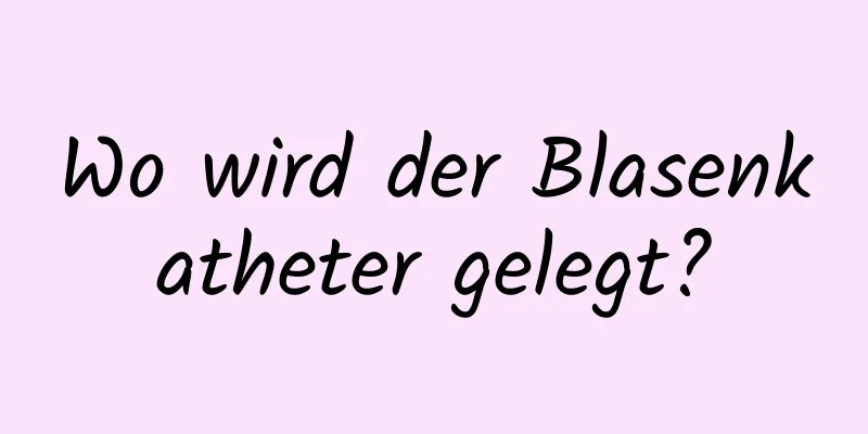 Wo wird der Blasenkatheter gelegt?