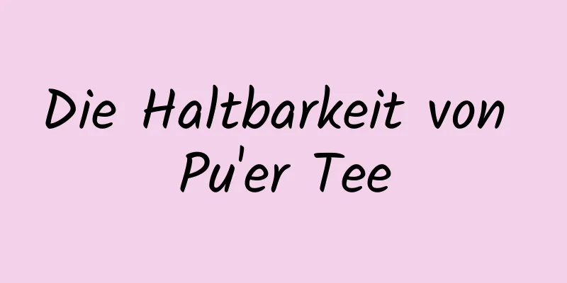 Die Haltbarkeit von Pu'er Tee