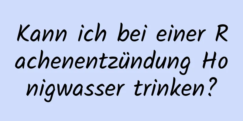 Kann ich bei einer Rachenentzündung Honigwasser trinken?