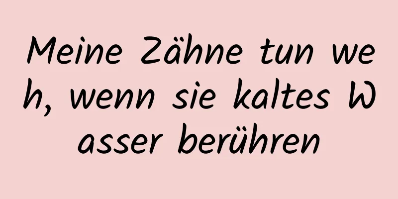 Meine Zähne tun weh, wenn sie kaltes Wasser berühren