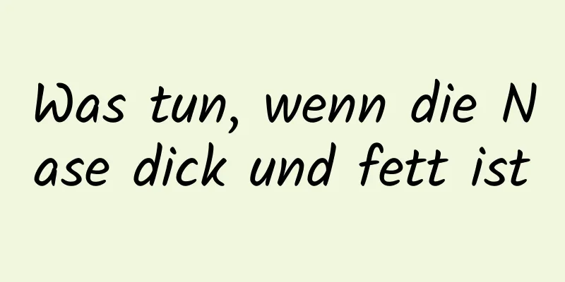 Was tun, wenn die Nase dick und fett ist
