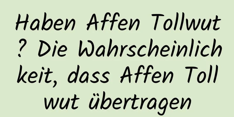 Haben Affen Tollwut? Die Wahrscheinlichkeit, dass Affen Tollwut übertragen
