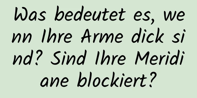 Was bedeutet es, wenn Ihre Arme dick sind? Sind Ihre Meridiane blockiert?