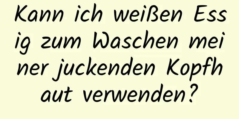 Kann ich weißen Essig zum Waschen meiner juckenden Kopfhaut verwenden?