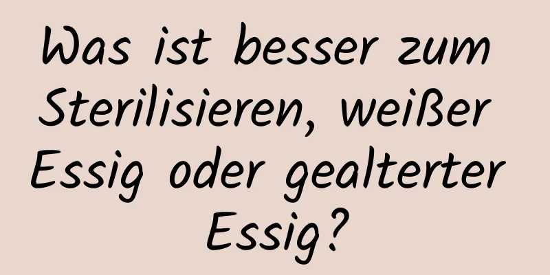 Was ist besser zum Sterilisieren, weißer Essig oder gealterter Essig?