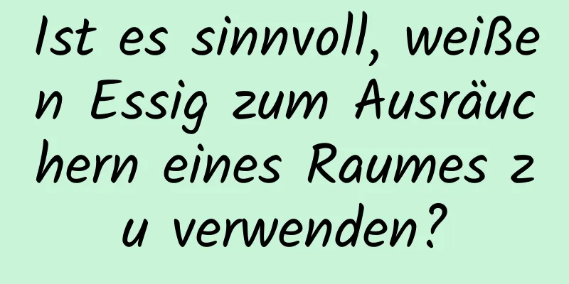 Ist es sinnvoll, weißen Essig zum Ausräuchern eines Raumes zu verwenden?