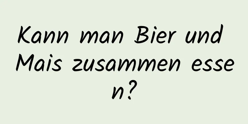 Kann man Bier und Mais zusammen essen?