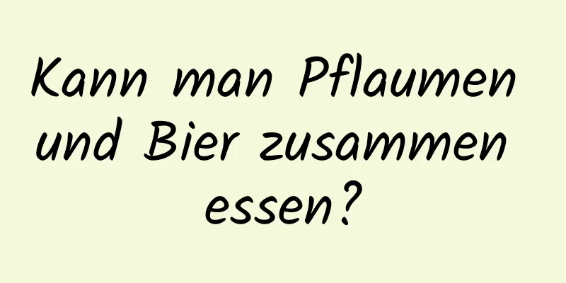 Kann man Pflaumen und Bier zusammen essen?