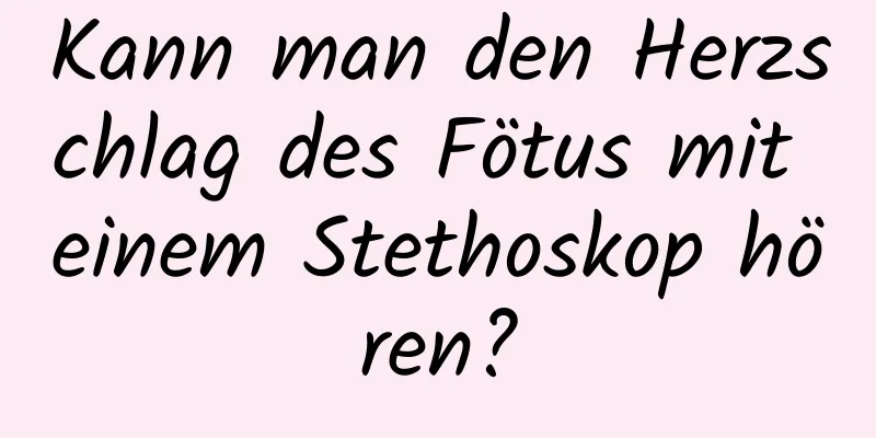 Kann man den Herzschlag des Fötus mit einem Stethoskop hören?