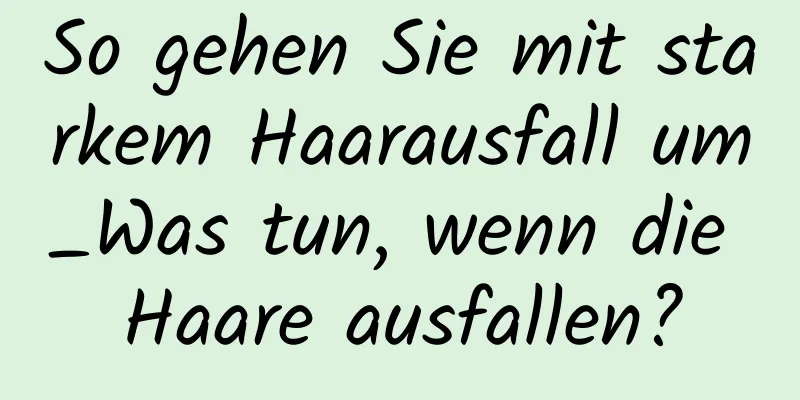 So gehen Sie mit starkem Haarausfall um_Was tun, wenn die Haare ausfallen?