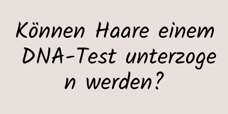 Können Haare einem DNA-Test unterzogen werden?