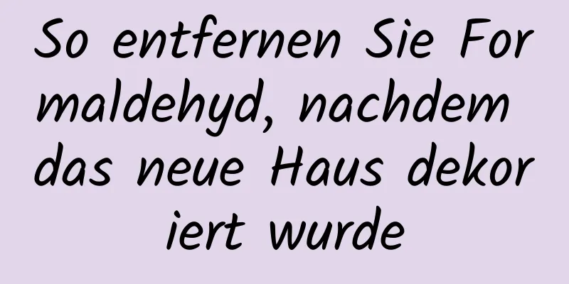 So entfernen Sie Formaldehyd, nachdem das neue Haus dekoriert wurde