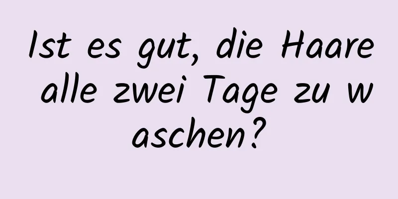 Ist es gut, die Haare alle zwei Tage zu waschen?