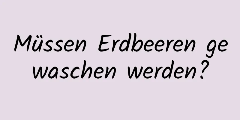 Müssen Erdbeeren gewaschen werden?