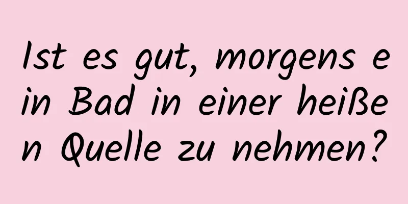 Ist es gut, morgens ein Bad in einer heißen Quelle zu nehmen?