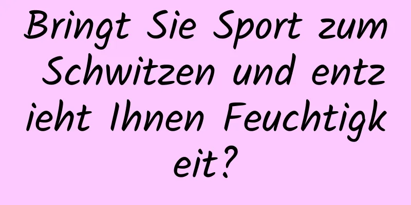 Bringt Sie Sport zum Schwitzen und entzieht Ihnen Feuchtigkeit?