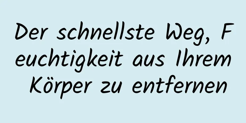 Der schnellste Weg, Feuchtigkeit aus Ihrem Körper zu entfernen