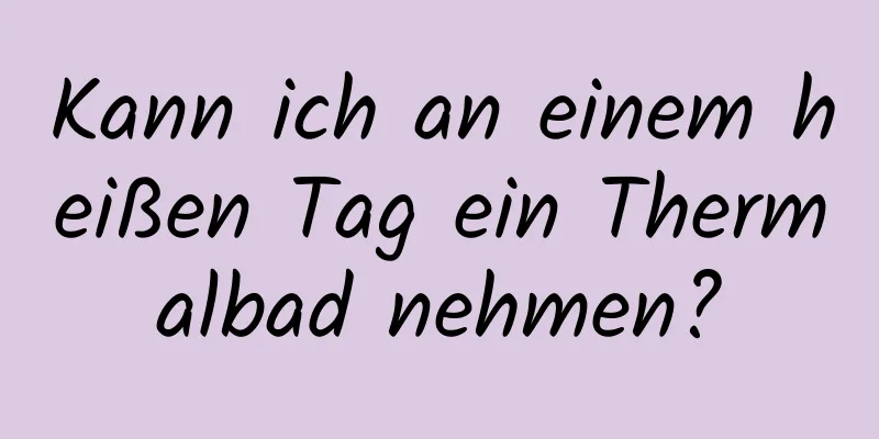 Kann ich an einem heißen Tag ein Thermalbad nehmen?