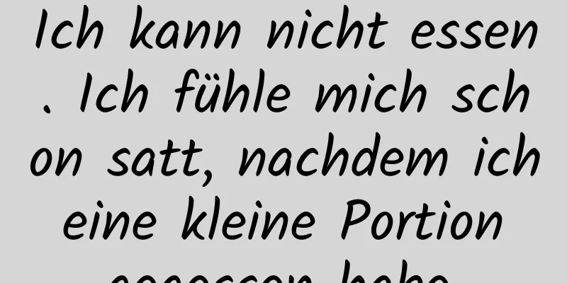 Ich kann nicht essen. Ich fühle mich schon satt, nachdem ich eine kleine Portion gegessen habe.
