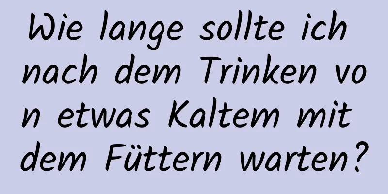 Wie lange sollte ich nach dem Trinken von etwas Kaltem mit dem Füttern warten?