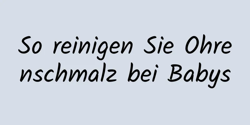 So reinigen Sie Ohrenschmalz bei Babys