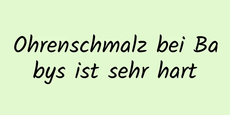 Ohrenschmalz bei Babys ist sehr hart