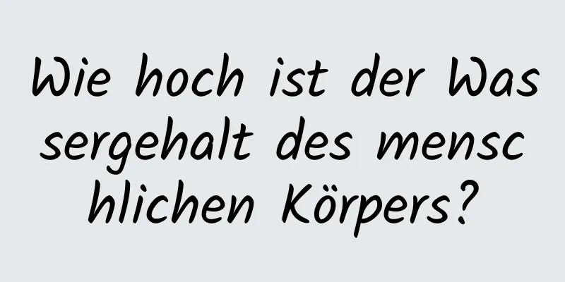 Wie hoch ist der Wassergehalt des menschlichen Körpers?