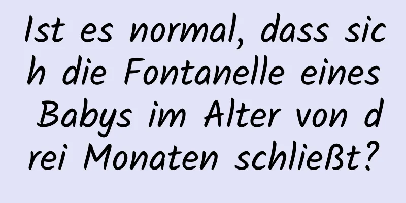Ist es normal, dass sich die Fontanelle eines Babys im Alter von drei Monaten schließt?