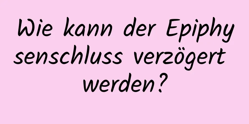 Wie kann der Epiphysenschluss verzögert werden?