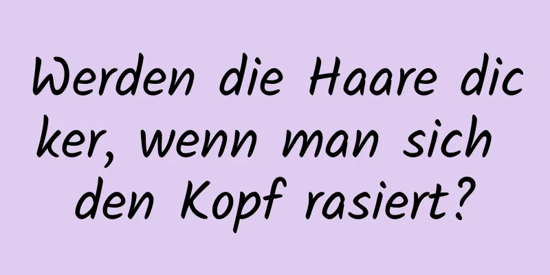 Werden die Haare dicker, wenn man sich den Kopf rasiert?