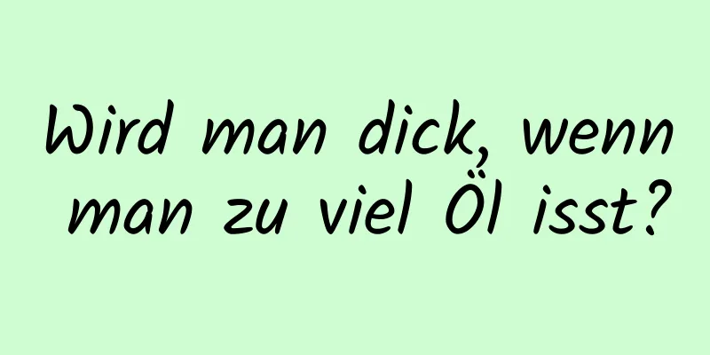 Wird man dick, wenn man zu viel Öl isst?