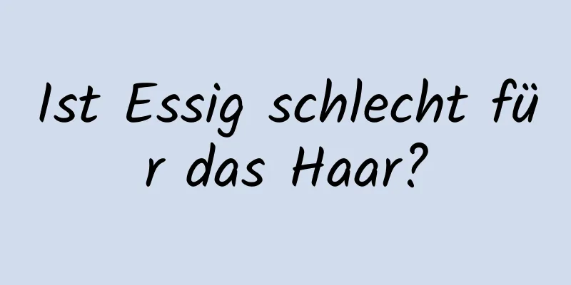 Ist Essig schlecht für das Haar?