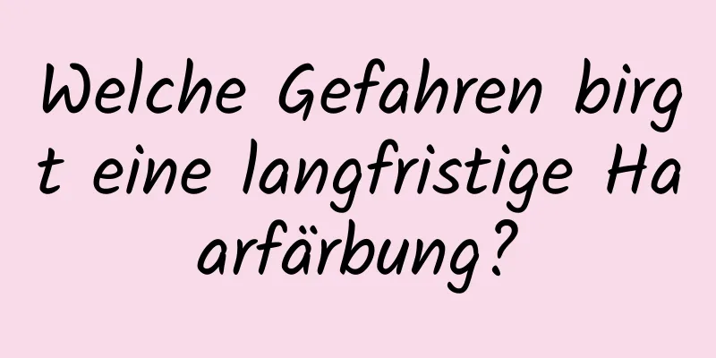 Welche Gefahren birgt eine langfristige Haarfärbung?