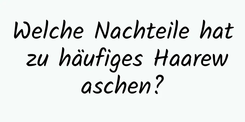 Welche Nachteile hat zu häufiges Haarewaschen?