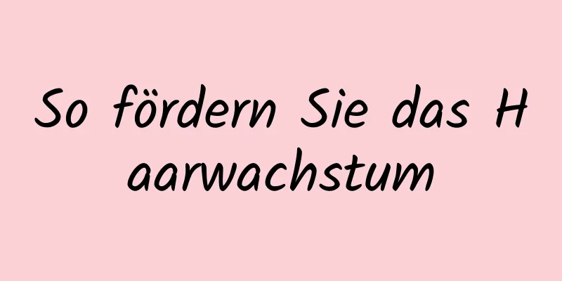 So fördern Sie das Haarwachstum