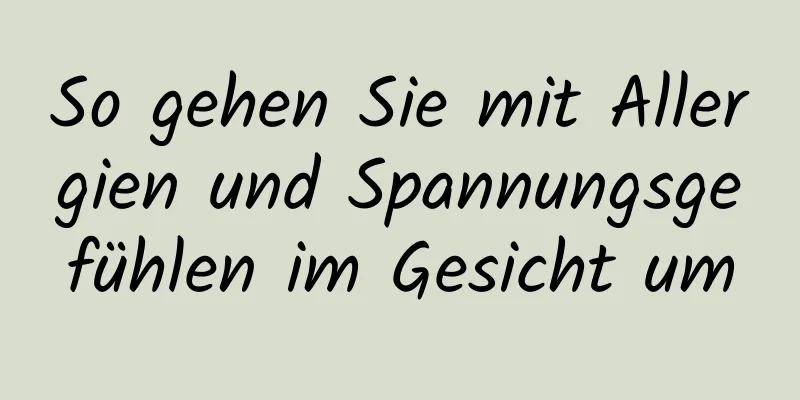 So gehen Sie mit Allergien und Spannungsgefühlen im Gesicht um